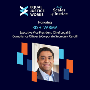GRAPHIC READS: 2025 Scales of Justice Honoring: Rishi Varma, Executive Vice President, Chief Legal and Compliance Officer & Corporate Secretary, Cargill. Wednesday, November 5, 2025. FOLLOWED BY THIS LINK: equaljusticeworks.org/thescalesofjustice
